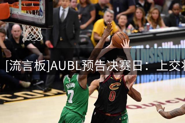 [流言板]AUBL预告决赛日：上交将尝试把政治大学从卫冕冠军之位拉下